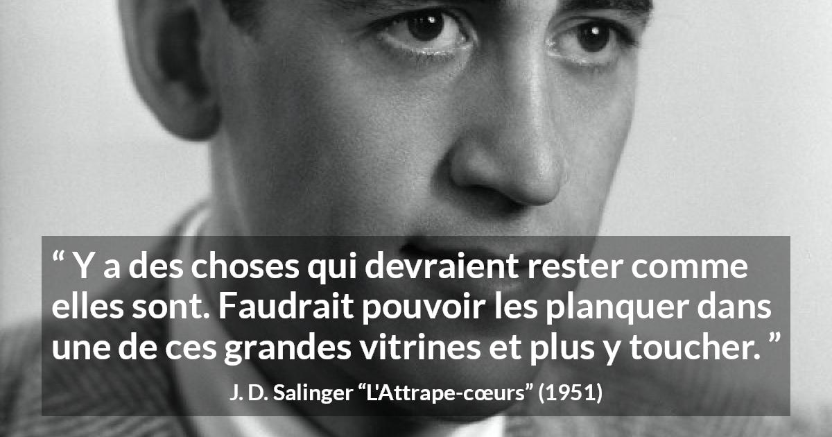 Citation de J. D. Salinger sur le changement tirée de L'Attrape-cœurs - Y a des choses qui devraient rester comme elles sont. Faudrait pouvoir les planquer dans une de ces grandes vitrines et plus y toucher.