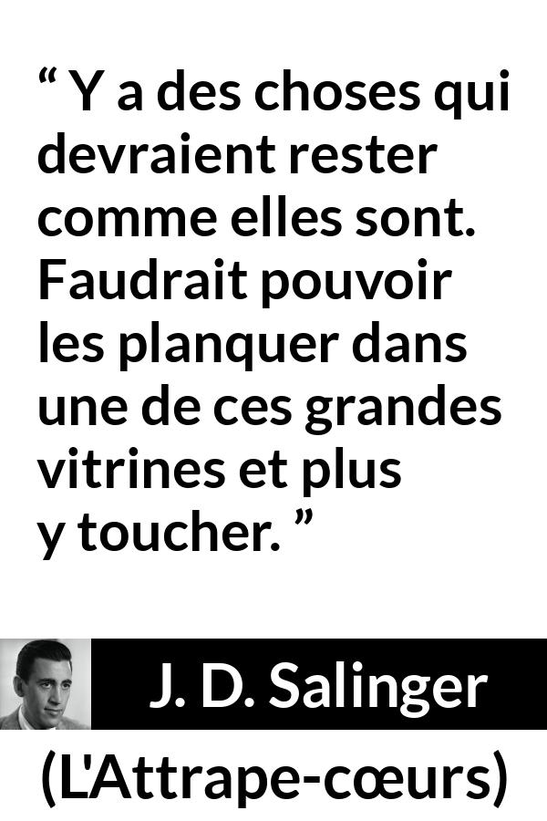 Citation de J. D. Salinger sur le changement tirée de L'Attrape-cœurs - Y a des choses qui devraient rester comme elles sont. Faudrait pouvoir les planquer dans une de ces grandes vitrines et plus y toucher.