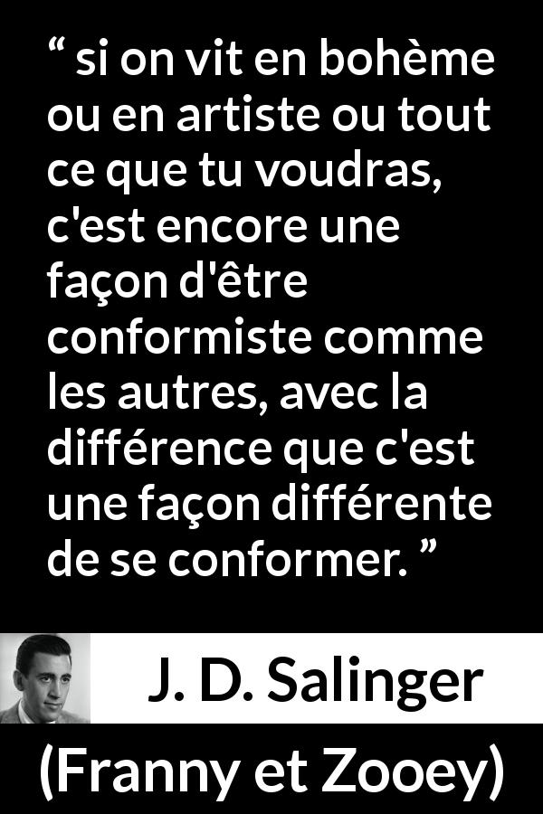 Citation de J. D. Salinger sur le conformisme tirée de Franny et Zooey - si on vit en bohème ou en artiste ou tout ce que tu voudras, c'est encore une façon d'être conformiste comme les autres, avec la différence que c'est une façon différente de se conformer.