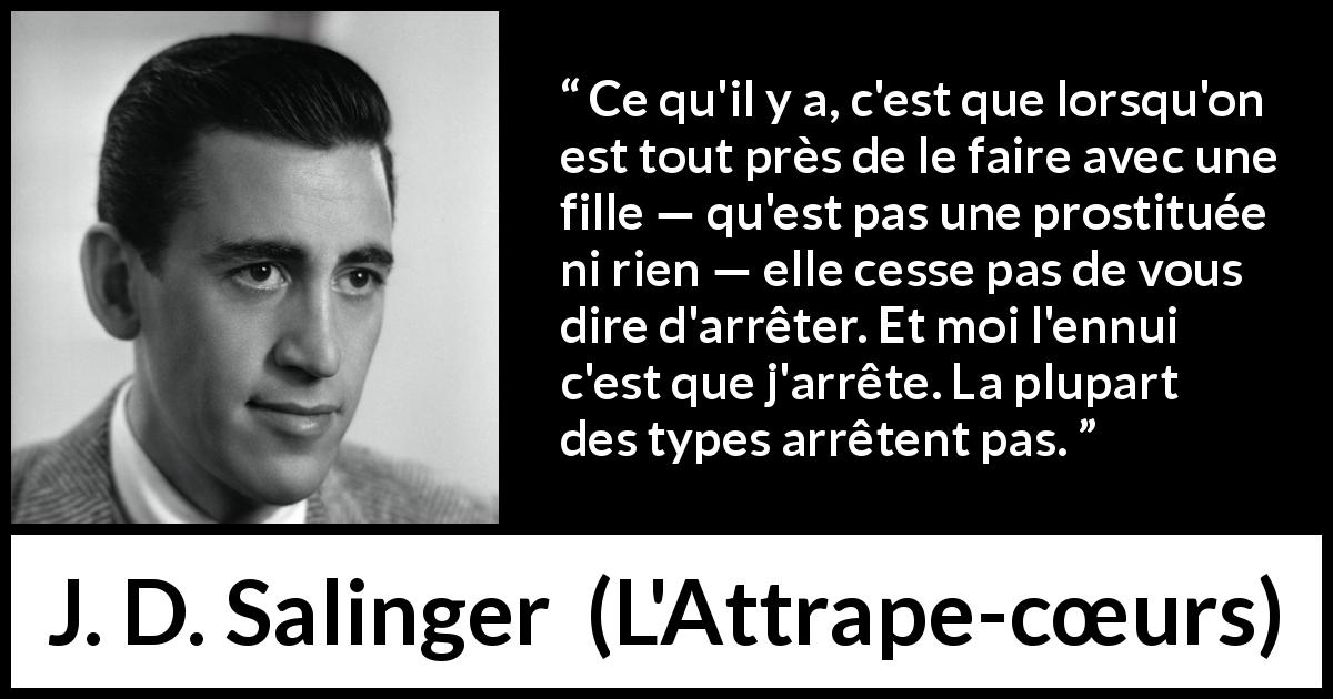 Citation de J. D. Salinger sur le consentement tirée de L'Attrape-cœurs - Ce qu'il y a, c'est que lorsqu'on est tout près de le faire avec une fille — qu'est pas une prostituée ni rien — elle cesse pas de vous dire d'arrêter. Et moi l'ennui c'est que j'arrête. La plupart des types arrêtent pas.