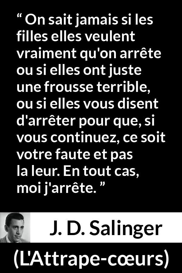 Citation de J. D. Salinger sur le consentement tirée de L'Attrape-cœurs - On sait jamais si les filles elles veulent vraiment qu'on arrête ou si elles ont juste une frousse terrible, ou si elles vous disent d'arrêter pour que, si vous continuez, ce soit votre faute et pas la leur. En tout cas, moi j'arrête.