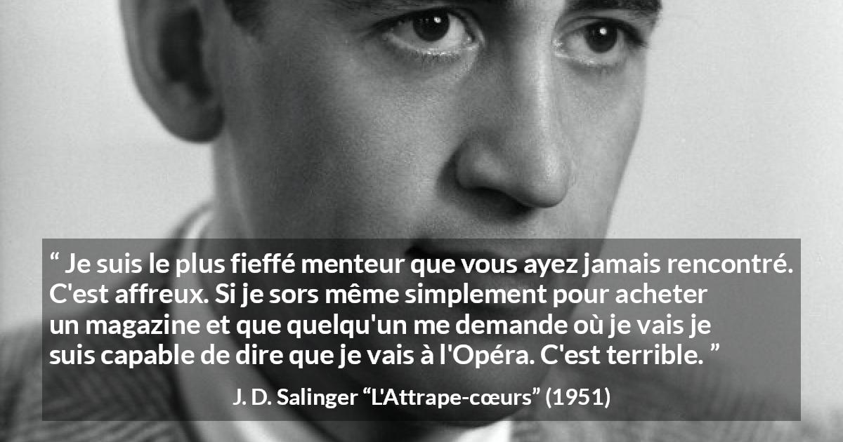 Citation de J. D. Salinger sur le mensonge tirée de L'Attrape-cœurs - Je suis le plus fieffé menteur que vous ayez jamais rencontré. C'est affreux. Si je sors même simplement pour acheter un magazine et que quelqu'un me demande où je vais je suis capable de dire que je vais à l'Opéra. C'est terrible.