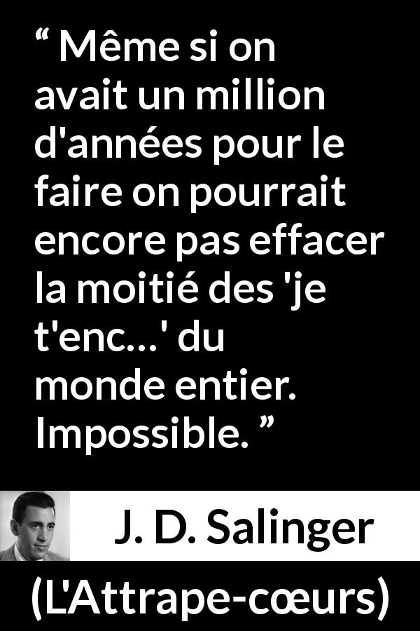 Citation de J. D. Salinger sur les injures tirée de L'Attrape-cœurs - Même si on avait un million d'années pour le faire on pourrait encore pas effacer la moitié des 'je t'enc…' du monde entier. Impossible.