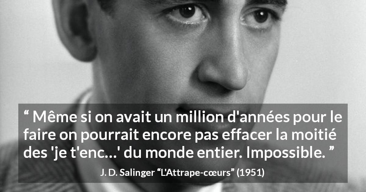 Citation de J. D. Salinger sur les injures tirée de L'Attrape-cœurs - Même si on avait un million d'années pour le faire on pourrait encore pas effacer la moitié des 'je t'enc…' du monde entier. Impossible.