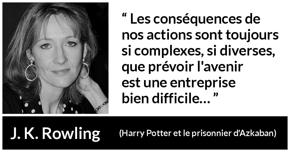 Citation de J. K. Rowling sur l'avenir tirée de Harry Potter et le prisonnier d'Azkaban - Les conséquences de nos actions sont toujours si complexes, si diverses, que prévoir l'avenir est une entreprise bien difficile…