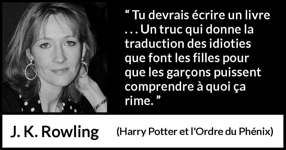 Citation de J. K. Rowling sur la compréhension tirée de Harry Potter et l'Ordre du Phénix - Tu devrais écrire un livre . . . Un truc qui donne la traduction des idioties que font les filles pour que les garçons puissent comprendre à quoi ça rime.