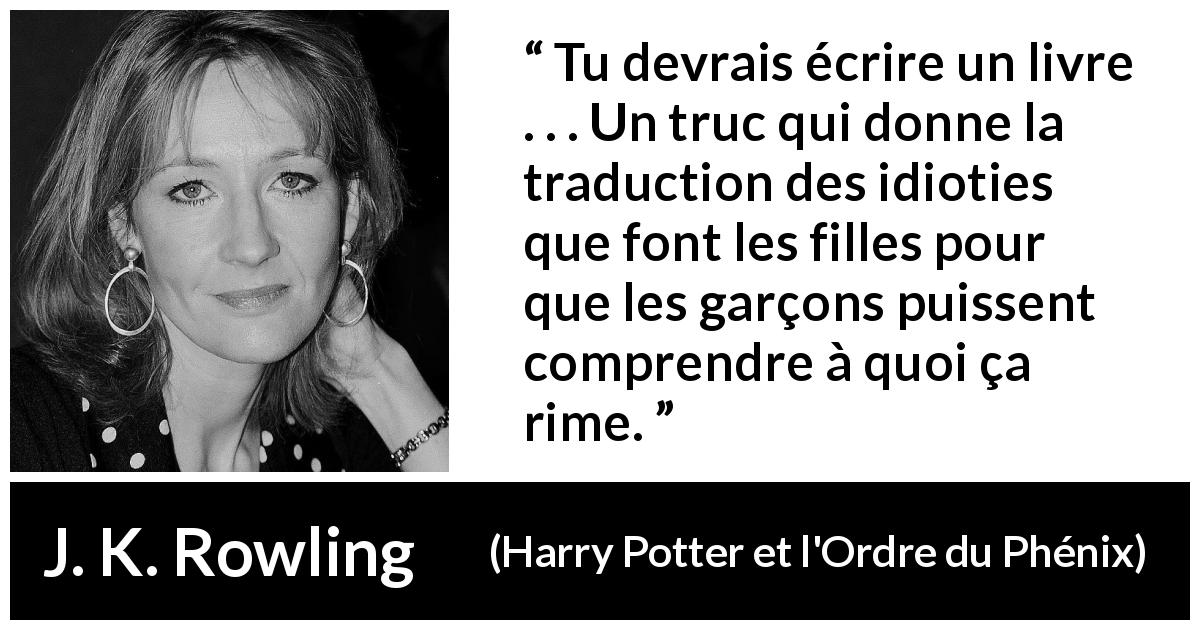 Citation de J. K. Rowling sur la compréhension tirée de Harry Potter et l'Ordre du Phénix - Tu devrais écrire un livre . . . Un truc qui donne la traduction des idioties que font les filles pour que les garçons puissent comprendre à quoi ça rime.