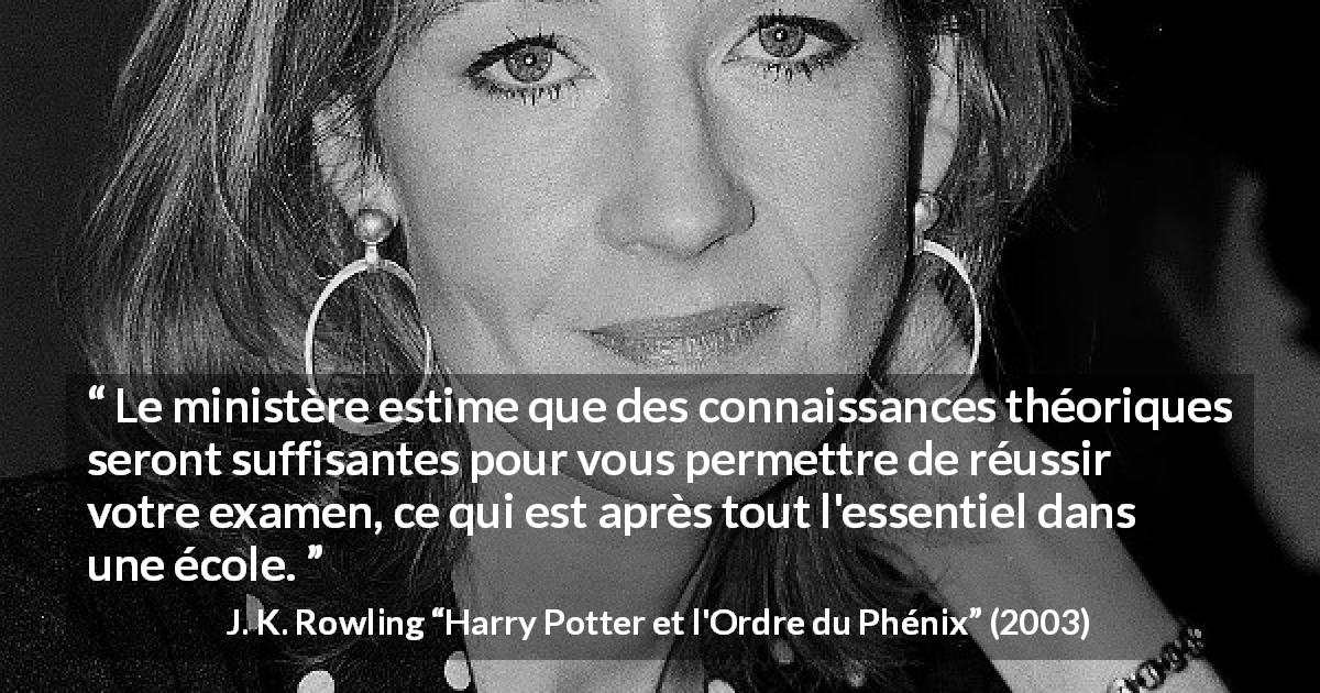 Citation de J. K. Rowling sur la connaissance tirée de Harry Potter et l'Ordre du Phénix - Le ministère estime que des connaissances théoriques seront suffisantes pour vous permettre de réussir votre examen, ce qui est après tout l'essentiel dans une école.