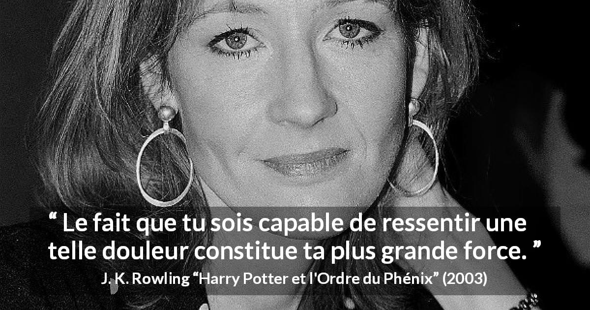 Citation de J. K. Rowling sur la force tirée de Harry Potter et l'Ordre du Phénix - Le fait que tu sois capable de ressentir une telle douleur constitue ta plus grande force.