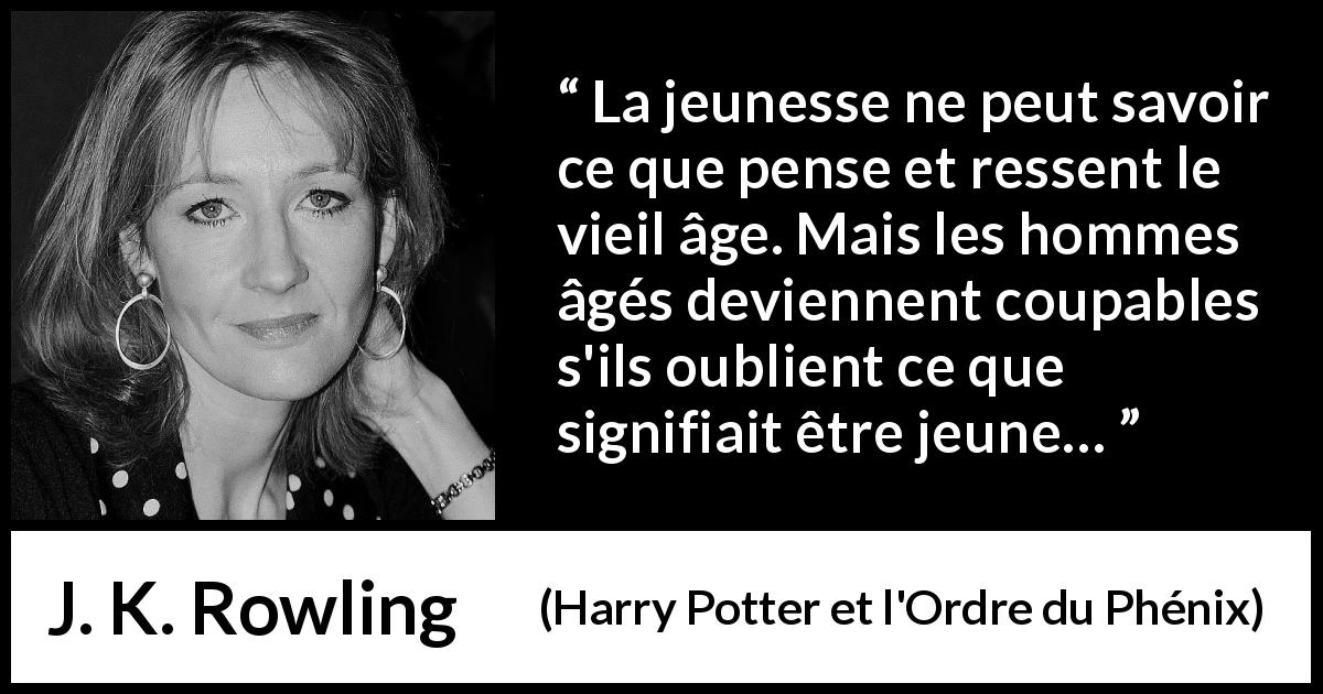 Citation de J. K. Rowling sur la jeunesse tirée de Harry Potter et l'Ordre du Phénix - La jeunesse ne peut savoir ce que pense et ressent le vieil âge. Mais les hommes âgés deviennent coupables s'ils oublient ce que signifiait être jeune…