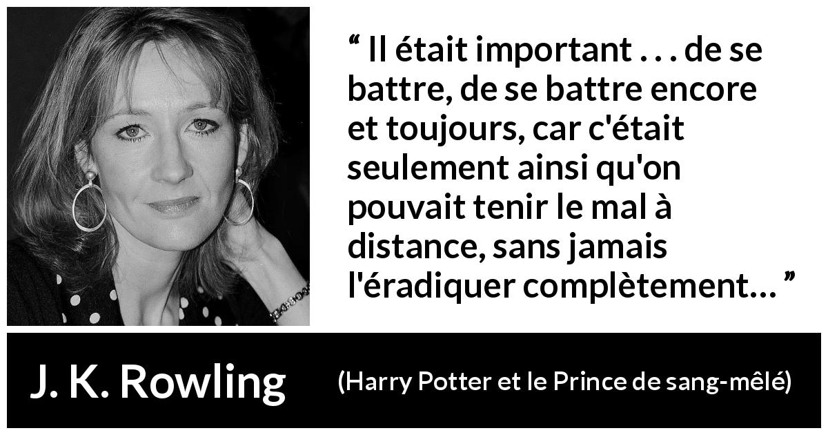 Citation de J. K. Rowling sur le combat tirée de Harry Potter et le Prince de sang-mêlé - Il était important . . . de se battre, de se battre encore et toujours, car c'était seulement ainsi qu'on pouvait tenir le mal à distance, sans jamais l'éradiquer complètement…