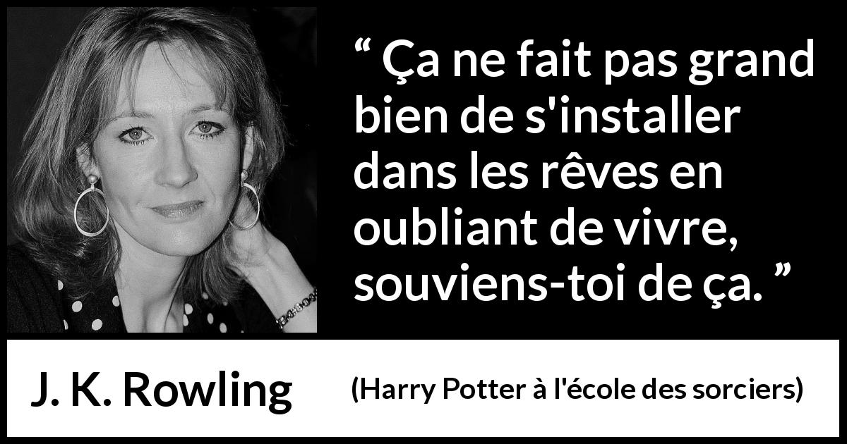 Citation de J. K. Rowling sur vivre tirée de Harry Potter à l'école des sorciers - Ça ne fait pas grand bien de s'installer dans les rêves en oubliant de vivre, souviens-toi de ça.