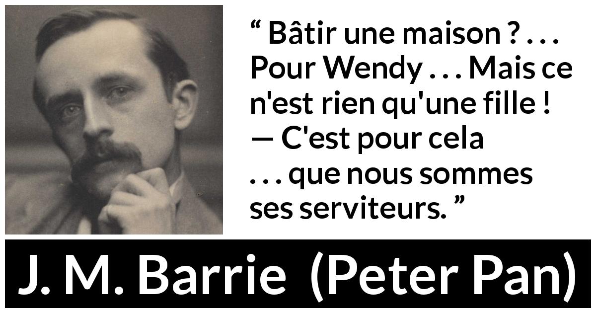 Citation de J. M. Barrie sur le service tirée de Peter Pan - Bâtir une maison ? . . . Pour Wendy . . . Mais ce n'est rien qu'une fille ! 
— C'est pour cela . . . que nous sommes ses serviteurs.