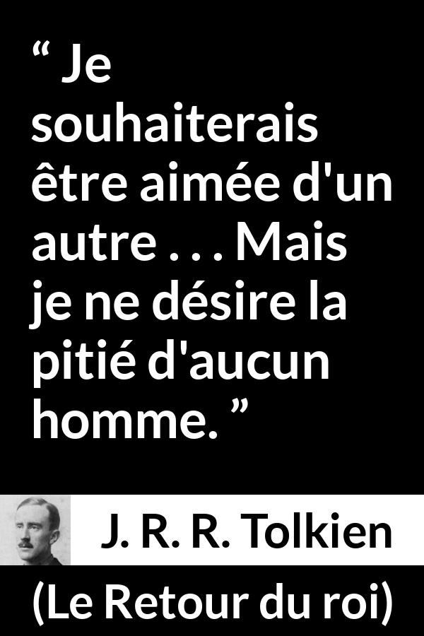 Citation de J. R. R. Tolkien sur l'amour tirée du Retour du roi - Je souhaiterais être aimée d'un autre . . . Mais je ne désire la pitié d'aucun homme.