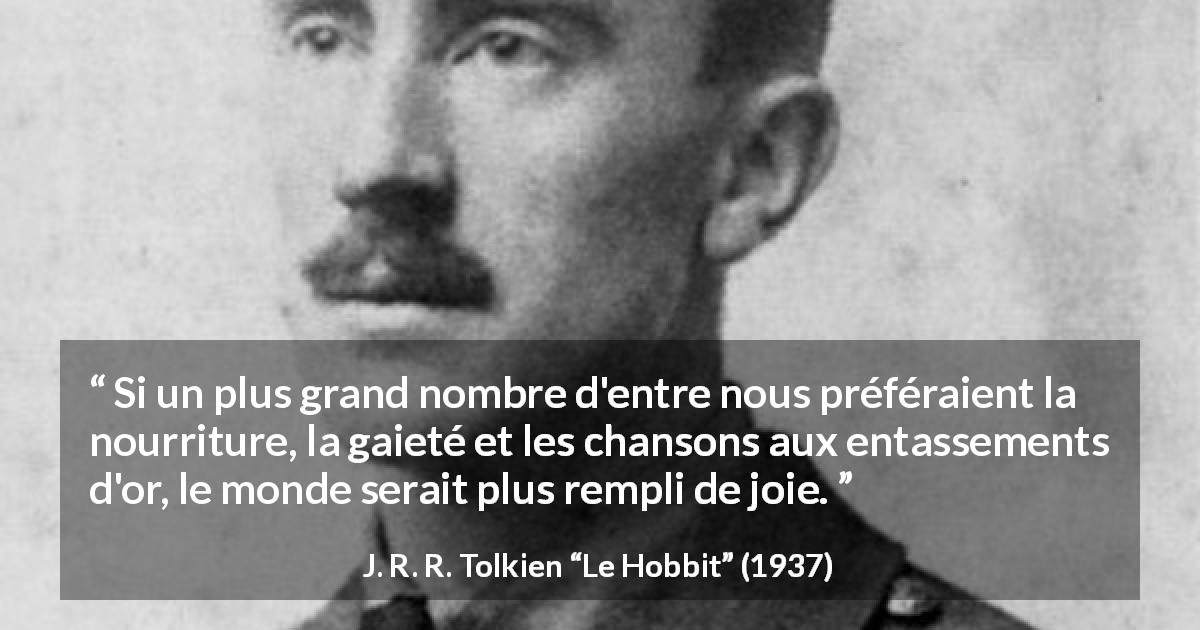 Citation de J. R. R. Tolkien sur la cupidité tirée du Hobbit - Si un plus grand nombre d'entre nous préféraient la nourriture, la gaieté et les chansons aux entassements d'or, le monde serait plus rempli de joie.