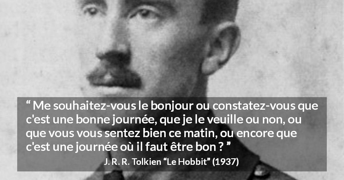 Citation de J. R. R. Tolkien sur la politesse tirée du Hobbit - Me souhaitez-vous le bonjour ou constatez-vous que c'est une bonne journée, que je le veuille ou non, ou que vous vous sentez bien ce matin, ou encore que c'est une journée où il faut être bon ?