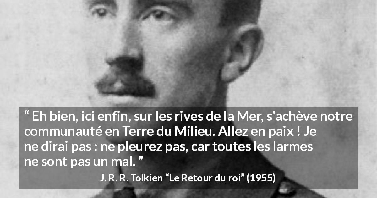 Citation de J. R. R. Tolkien sur la séparation tirée du Retour du roi - Eh bien, ici enfin, sur les rives de la Mer, s'achève notre communauté en Terre du Milieu. Allez en paix ! Je ne dirai pas : ne pleurez pas, car toutes les larmes ne sont pas un mal.