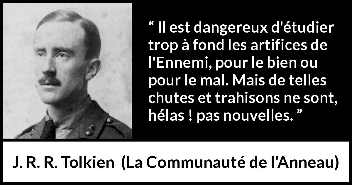 Citation de J. R. R. Tolkien sur la trahison tirée de La Communauté de l'Anneau - Il est dangereux d'étudier trop à fond les artifices de l'Ennemi, pour le bien ou pour le mal. Mais de telles chutes et trahisons ne sont, hélas ! pas nouvelles.