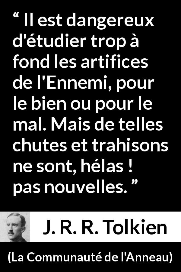 Citation de J. R. R. Tolkien sur la trahison tirée de La Communauté de l'Anneau - Il est dangereux d'étudier trop à fond les artifices de l'Ennemi, pour le bien ou pour le mal. Mais de telles chutes et trahisons ne sont, hélas ! pas nouvelles.