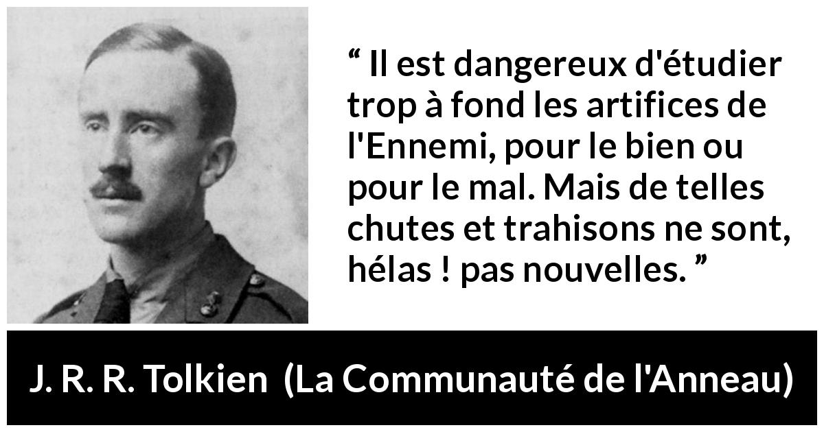 Citation de J. R. R. Tolkien sur la trahison tirée de La Communauté de l'Anneau - Il est dangereux d'étudier trop à fond les artifices de l'Ennemi, pour le bien ou pour le mal. Mais de telles chutes et trahisons ne sont, hélas ! pas nouvelles.