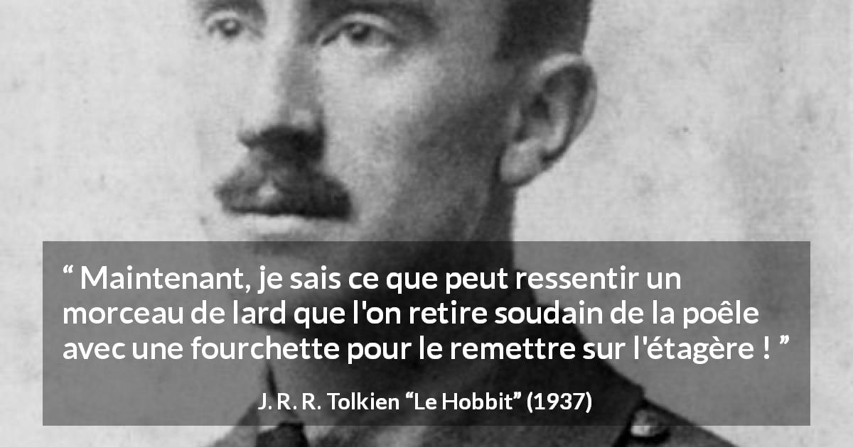 Citation de J. R. R. Tolkien sur le danger tirée du Hobbit - Maintenant, je sais ce que peut ressentir un morceau de lard que l'on retire soudain de la poêle avec une fourchette pour le remettre sur l'étagère !