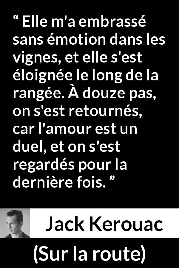 Citation de Jack Kerouac sur duel tirée de Sur la route - Elle m'a embrassé sans émotion dans les vignes, et elle s'est éloignée le long de la rangée. À douze pas, on s'est retournés, car l'amour est un duel, et on s'est regardés pour la dernière fois.