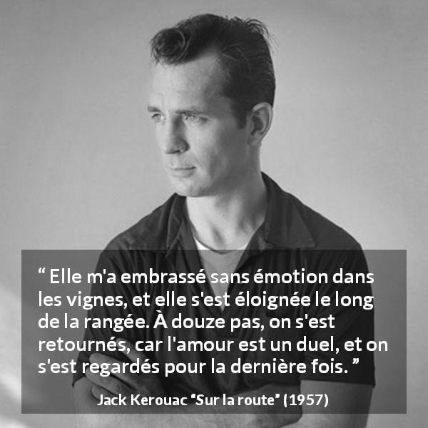 Citation de Jack Kerouac sur duel tirée de Sur la route - Elle m'a embrassé sans émotion dans les vignes, et elle s'est éloignée le long de la rangée. À douze pas, on s'est retournés, car l'amour est un duel, et on s'est regardés pour la dernière fois.
