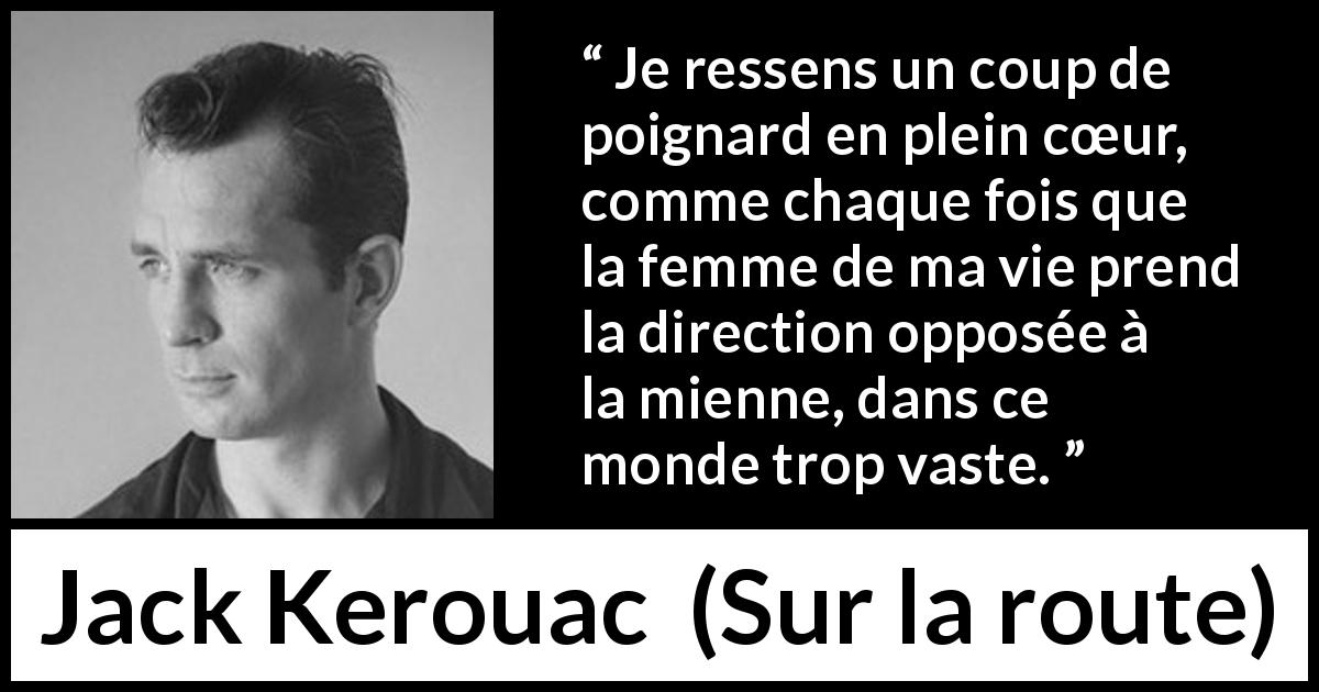 Citation de Jack Kerouac sur l'amour tirée de Sur la route - Je ressens un coup de poignard en plein cœur, comme chaque fois que la femme de ma vie prend la direction opposée à la mienne, dans ce monde trop vaste.