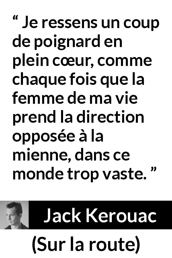Citation de Jack Kerouac sur l'amour tirée de Sur la route - Je ressens un coup de poignard en plein cœur, comme chaque fois que la femme de ma vie prend la direction opposée à la mienne, dans ce monde trop vaste.