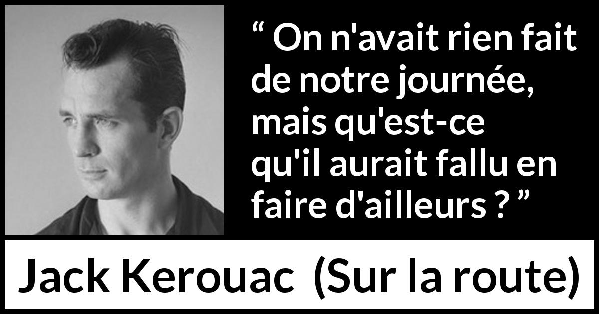 Citation de Jack Kerouac sur l'inaction tirée de Sur la route - On n'avait rien fait de notre journée, mais qu'est-ce qu'il aurait fallu en faire d'ailleurs ?