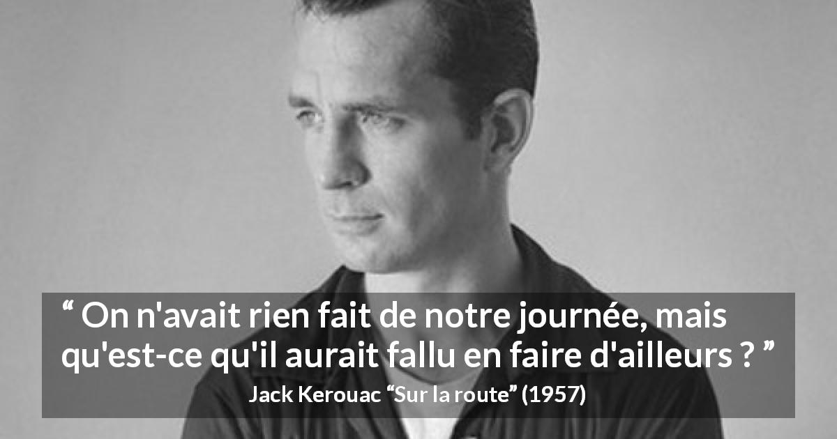 Citation de Jack Kerouac sur l'inaction tirée de Sur la route - On n'avait rien fait de notre journée, mais qu'est-ce qu'il aurait fallu en faire d'ailleurs ?