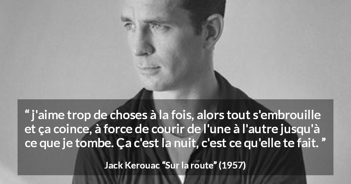 Citation de Jack Kerouac sur la nuit tirée de Sur la route - j'aime trop de choses à la fois, alors tout s'embrouille et ça coince, à force de courir de l'une à l'autre jusqu'à ce que je tombe. Ça c'est la nuit, c'est ce qu'elle te fait.