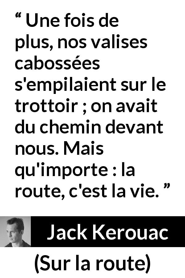 Citation de Jack Kerouac sur le voyage tirée de Sur la route - Une fois de plus, nos valises cabossées s'empilaient sur le trottoir ; on avait du chemin devant nous. Mais qu'importe : la route, c'est la vie.