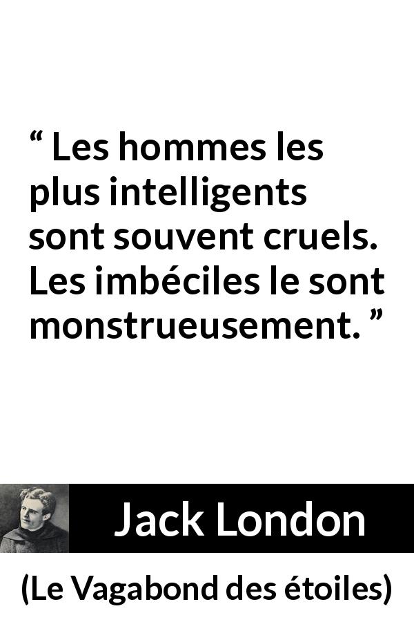 Citation de Jack London sur l'intelligence tirée du Vagabond des étoiles - Les hommes les plus intelligents sont souvent cruels. Les imbéciles le sont monstrueusement.