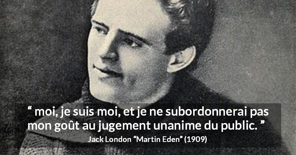 Citation de Jack London sur le jugement tirée de Martin Eden - moi, je suis moi, et je ne subordonnerai pas mon goût au jugement unanime du public.