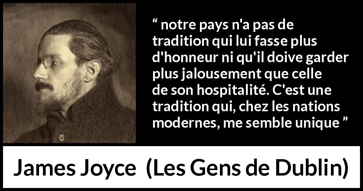 Citation de James Joyce sur l'Irlande tirée des Gens de Dublin - notre pays n'a pas de tradition qui lui fasse plus d'honneur ni qu'il doive garder plus jalousement que celle de son hospitalité. C'est une tradition qui, chez les nations modernes, me semble unique