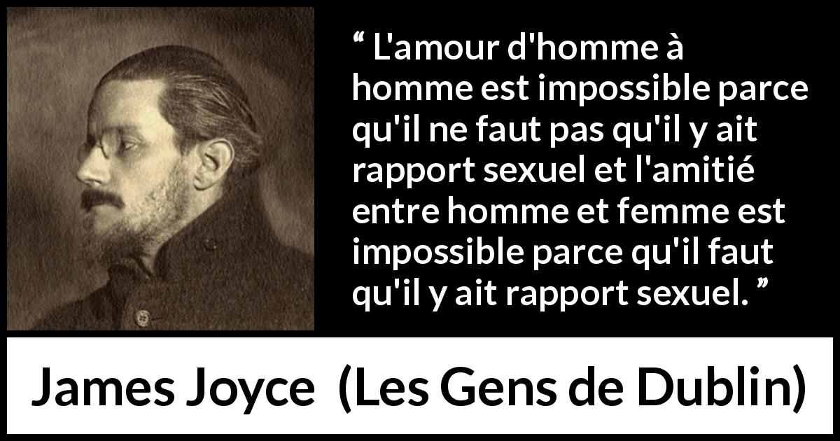 Citation de James Joyce sur l'amour tirée des Gens de Dublin - L'amour d'homme à homme est impossible parce qu'il ne faut pas qu'il y ait rapport sexuel et l'amitié entre homme et femme est impossible parce qu'il faut qu'il y ait rapport sexuel.