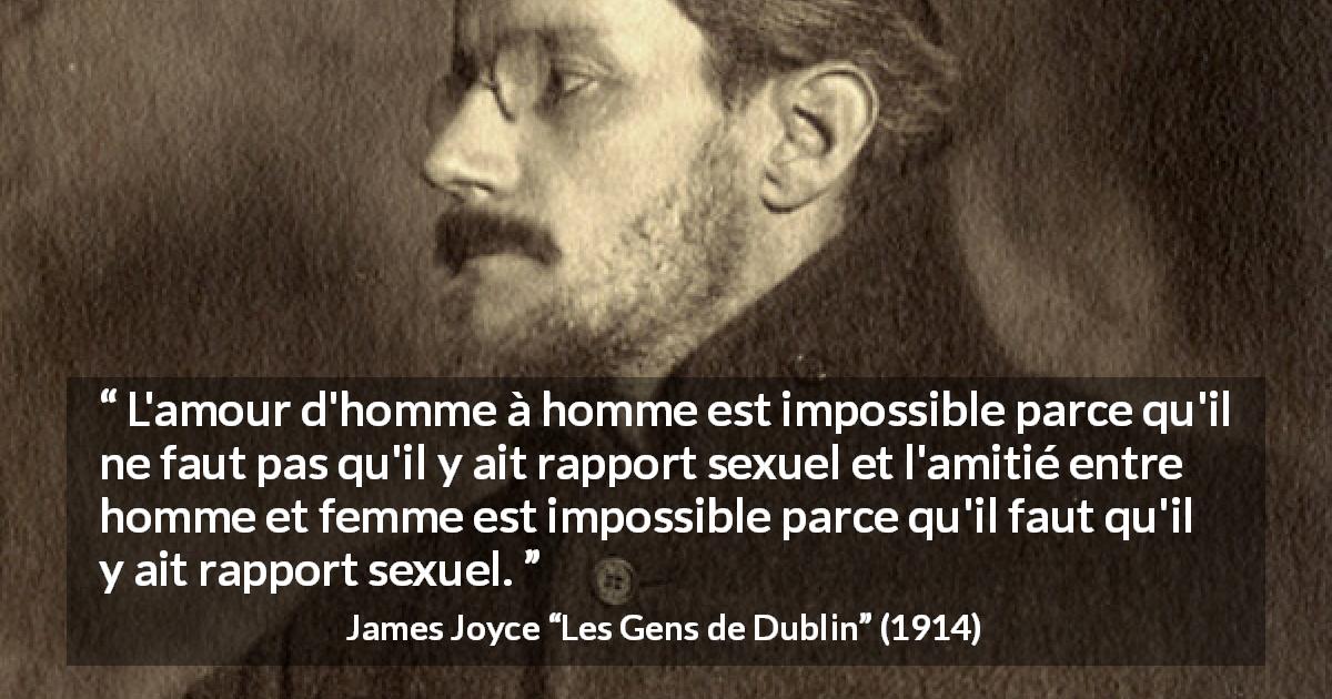 Citation de James Joyce sur l'amour tirée des Gens de Dublin - L'amour d'homme à homme est impossible parce qu'il ne faut pas qu'il y ait rapport sexuel et l'amitié entre homme et femme est impossible parce qu'il faut qu'il y ait rapport sexuel.