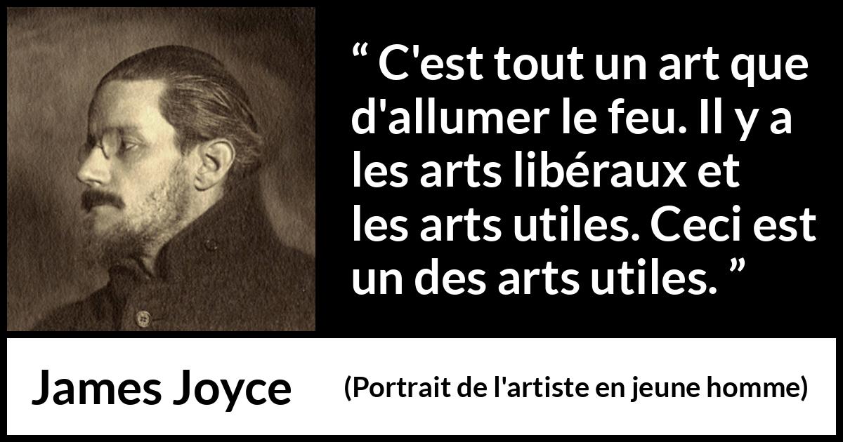 Citation de James Joyce sur l'art tirée de Portrait de l'artiste en jeune homme - C'est tout un art que d'allumer le feu. Il y a les arts libéraux et les arts utiles. Ceci est un des arts utiles.