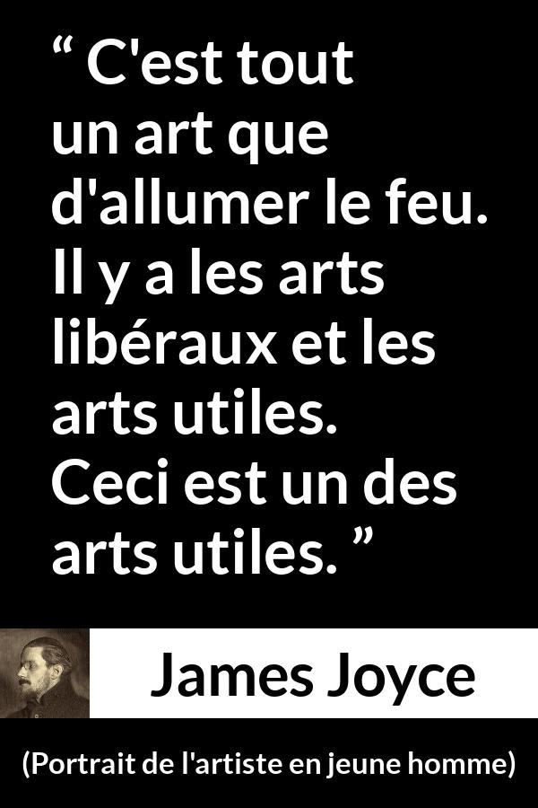 Citation de James Joyce sur l'art tirée de Portrait de l'artiste en jeune homme - C'est tout un art que d'allumer le feu. Il y a les arts libéraux et les arts utiles. Ceci est un des arts utiles.