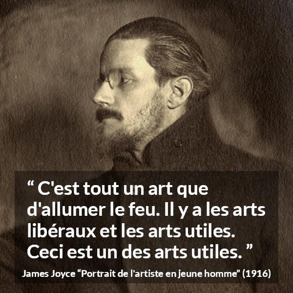 Citation de James Joyce sur l'art tirée de Portrait de l'artiste en jeune homme - C'est tout un art que d'allumer le feu. Il y a les arts libéraux et les arts utiles. Ceci est un des arts utiles.