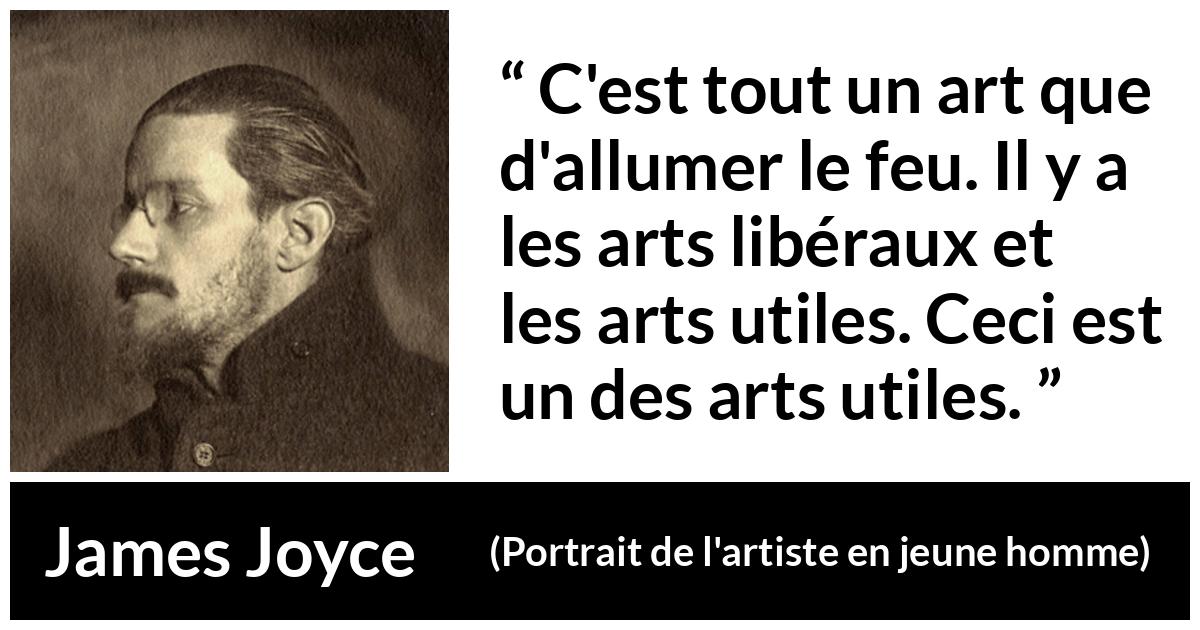 Citation de James Joyce sur l'art tirée de Portrait de l'artiste en jeune homme - C'est tout un art que d'allumer le feu. Il y a les arts libéraux et les arts utiles. Ceci est un des arts utiles.