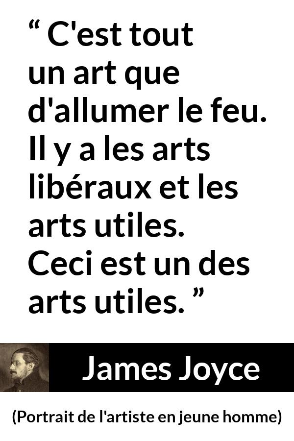 Citation de James Joyce sur l'art tirée de Portrait de l'artiste en jeune homme - C'est tout un art que d'allumer le feu. Il y a les arts libéraux et les arts utiles. Ceci est un des arts utiles.