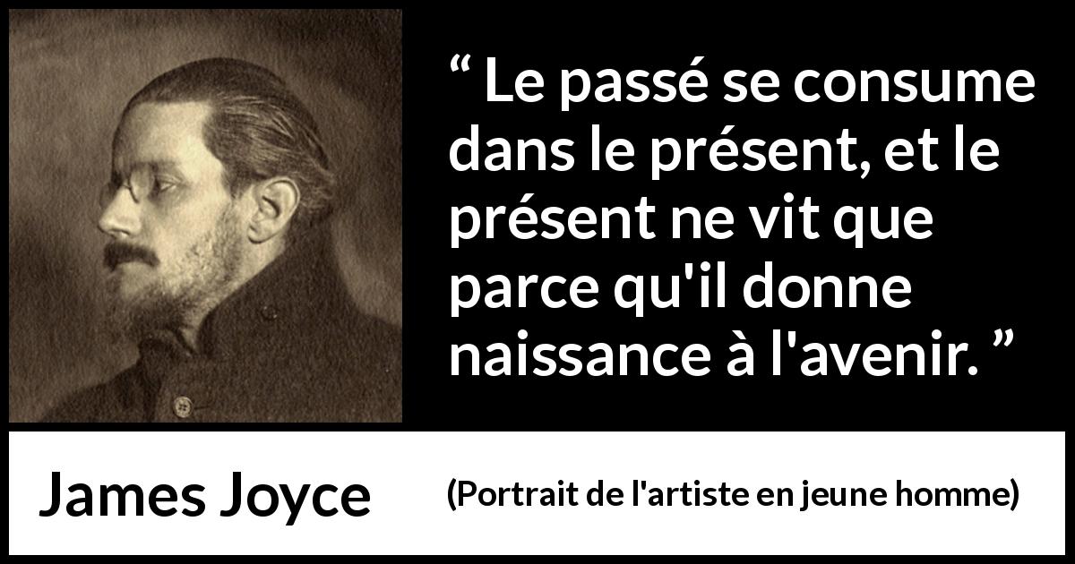 Citation de James Joyce sur l'avenir tirée de Portrait de l'artiste en jeune homme - Le passé se consume dans le présent, et le présent ne vit que parce qu'il donne naissance à l'avenir.