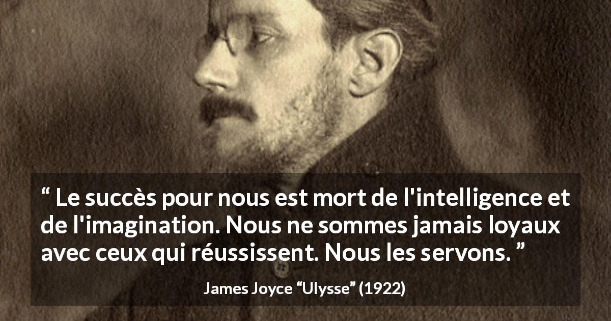 Citation de James Joyce sur le succès tirée d'Ulysse - Le succès pour nous est mort de l'intelligence et de l'imagination. Nous ne sommes jamais loyaux avec ceux qui réussissent. Nous les servons.