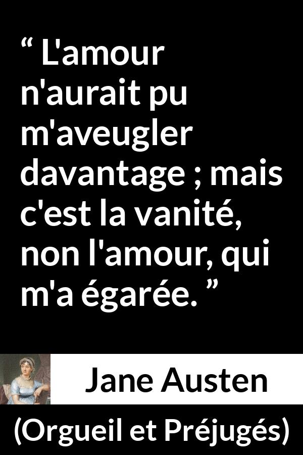 Citation de Jane Austen sur l'amour tirée d'Orgueil et Préjugés - L'amour n'aurait pu m'aveugler davantage ; mais c'est la vanité, non l'amour, qui m'a égarée.