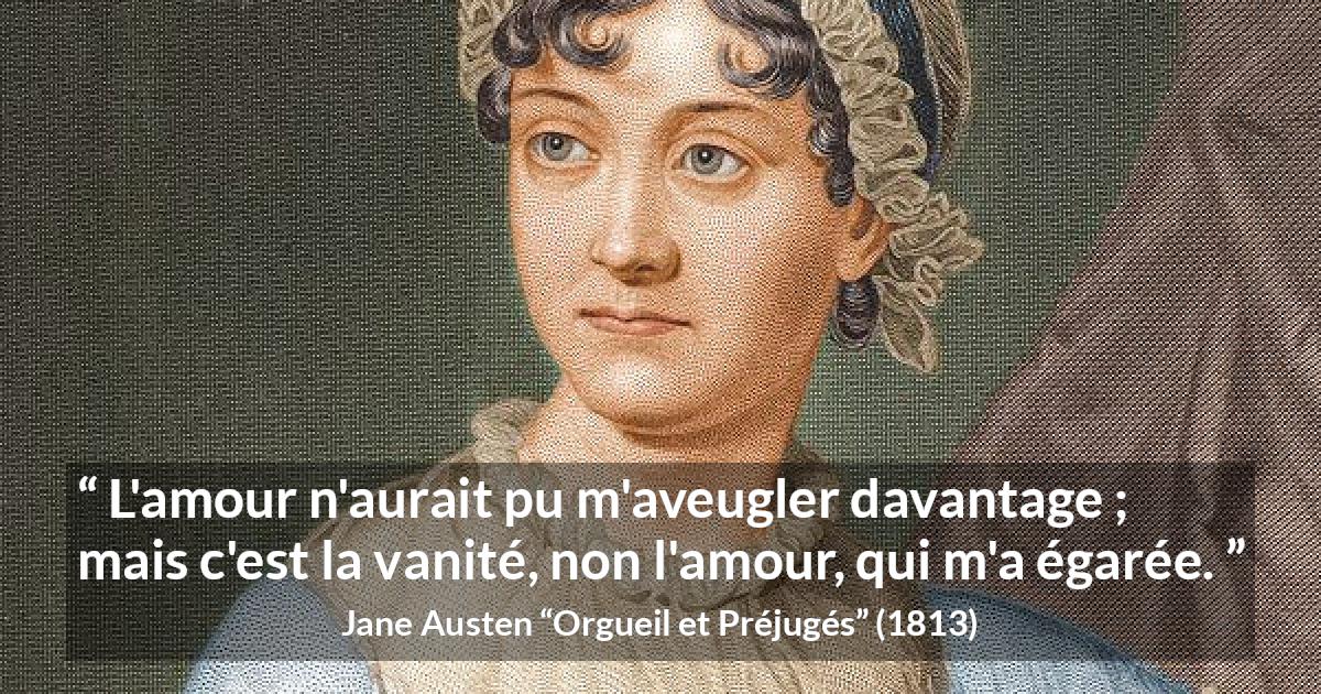 Citation de Jane Austen sur l'amour tirée d'Orgueil et Préjugés - L'amour n'aurait pu m'aveugler davantage ; mais c'est la vanité, non l'amour, qui m'a égarée.