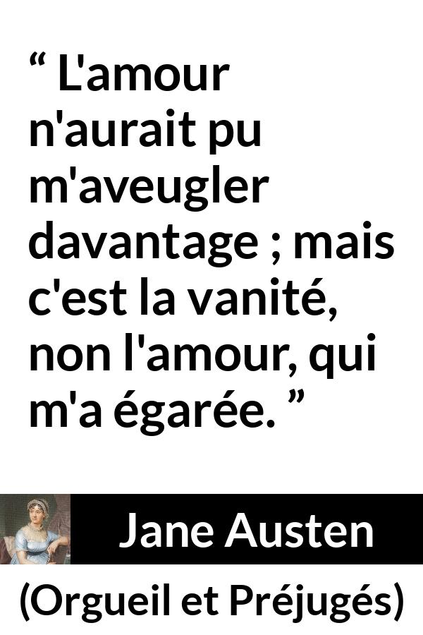Citation de Jane Austen sur l'amour tirée d'Orgueil et Préjugés - L'amour n'aurait pu m'aveugler davantage ; mais c'est la vanité, non l'amour, qui m'a égarée.