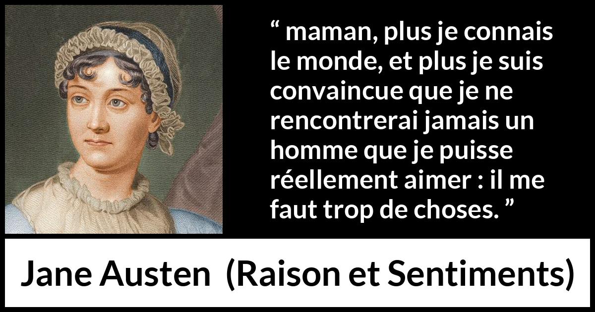 Citation de Jane Austen sur l'amour tirée de Raison et Sentiments - maman, plus je connais le monde, et plus je suis convaincue que je ne rencontrerai jamais un homme que je puisse réellement aimer : il me faut trop de choses.