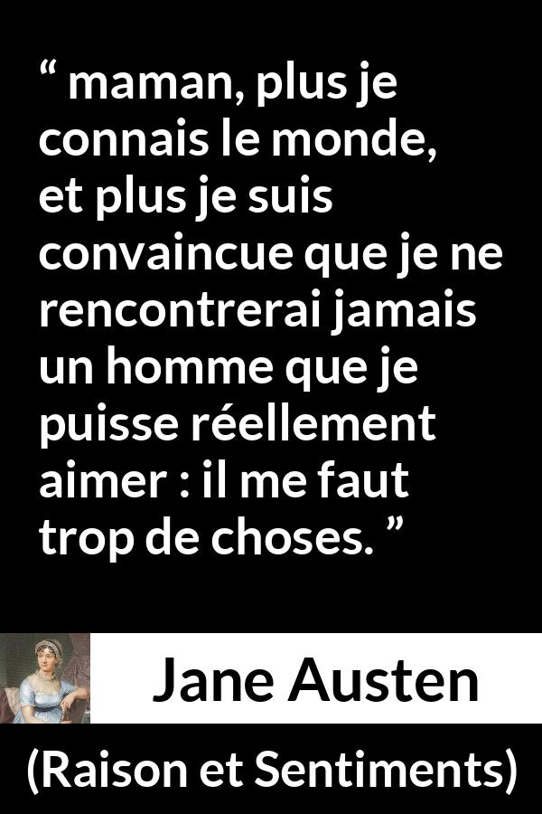 Citation de Jane Austen sur l'amour tirée de Raison et Sentiments - maman, plus je connais le monde, et plus je suis convaincue que je ne rencontrerai jamais un homme que je puisse réellement aimer : il me faut trop de choses.